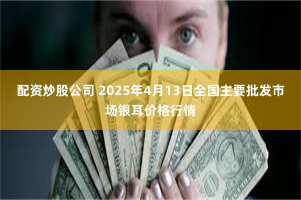 配资炒股公司 2025年4月13日全国主要批发市场银耳价格行情