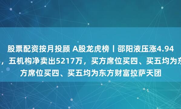 股票配资按月投顾 A股龙虎榜丨邵阳液压涨4.94%换手率38.25%，五机构净卖出5217万，买方席位买四、买五均为东方财富拉萨天团