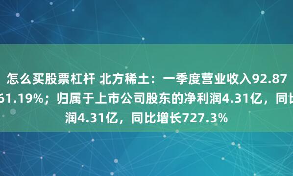怎么买股票杠杆 北方稀土：一季度营业收入92.87亿，同比增长61.19%；归属于上市公司股东的净利润4.31亿，同比增长727.3%