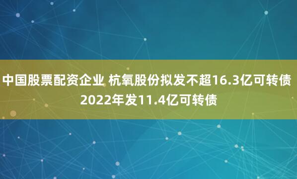 中国股票配资企业 杭氧股份拟发不超16.3亿可转债 2022年发11.4亿可转债