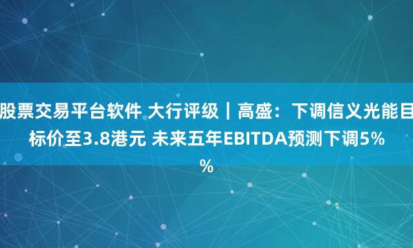 股票交易平台软件 大行评级｜高盛：下调信义光能目标价至3.8港元 未来五年EBITDA预测下调5%