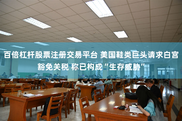 百倍杠杆股票注册交易平台 美国鞋类巨头请求白宫豁免关税 称已构成“生存威胁”