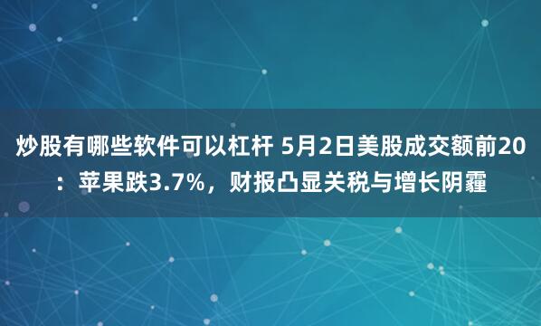 炒股有哪些软件可以杠杆 5月2日美股成交额前20：苹果跌3.7%，财报凸显关税与增长阴霾