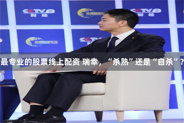 最专业的股票线上配资 瑞幸，“杀熟”还是“自杀”？