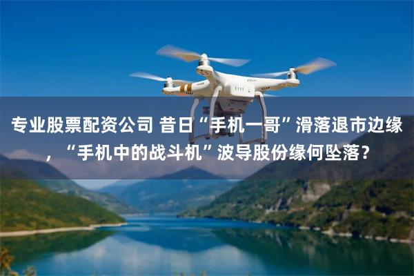 专业股票配资公司 昔日“手机一哥”滑落退市边缘，“手机中的战斗机”波导股份缘何坠落？