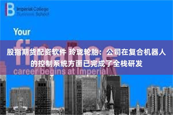 股指期货配资软件 玲珑轮胎：公司在复合机器人的控制系统方面已完成了全栈研发