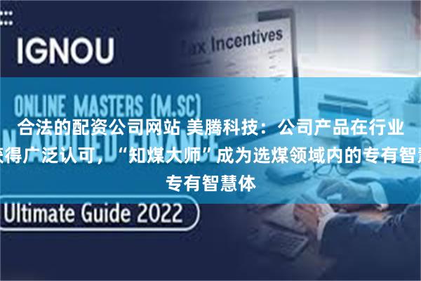 合法的配资公司网站 美腾科技：公司产品在行业内获得广泛认可，“知煤大师”成为选煤领域内的专有智慧体