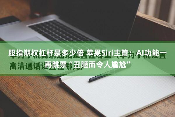 股指期权杠杆是多少倍 苹果Siri主管：AI功能一再跳票“丑陋而令人尴尬”