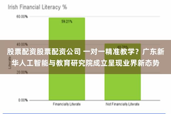 股票配资股票配资公司 一对一精准教学？广东新华人工智能与教育研究院成立呈现业界新态势