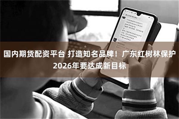 国内期货配资平台 打造知名品牌！广东红树林保护2026年要达成新目标