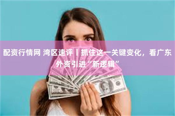 配资行情网 湾区速评丨抓住这一关键变化，看广东外资引进“新逻辑”