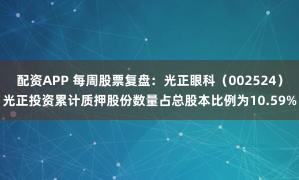 配资APP 每周股票复盘：光正眼科（002524）光正投资累计质押股份数量占总股本比例为10.59%