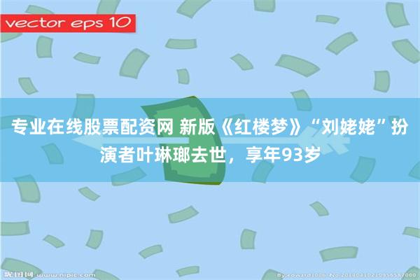专业在线股票配资网 新版《红楼梦》“刘姥姥”扮演者叶琳瑯去世，享年93岁