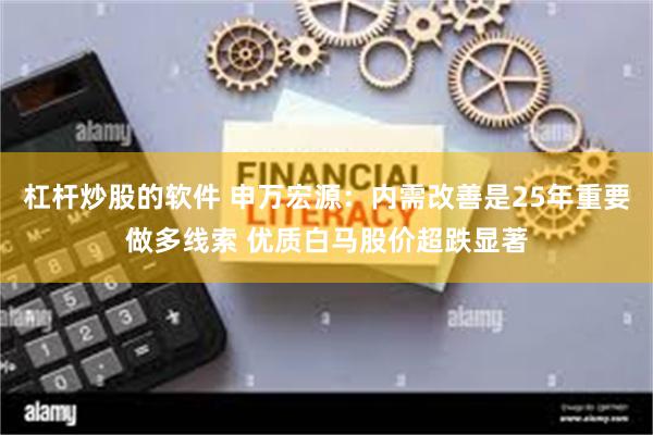 杠杆炒股的软件 申万宏源：内需改善是25年重要做多线索 优质白马股价超跌显著