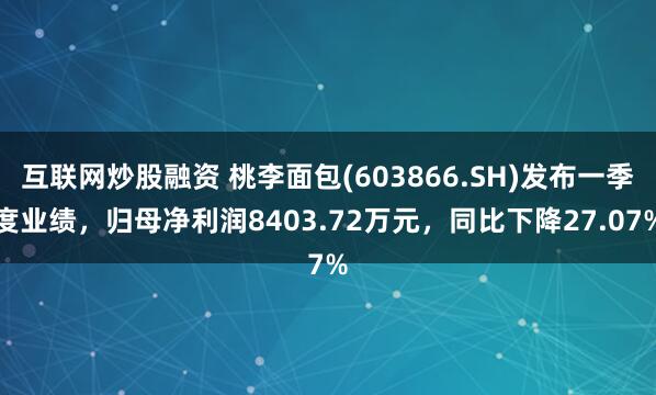 互联网炒股融资 桃李面包(603866.SH)发布一季度业绩，归母净利润8403.72万元，同比下降27.07%