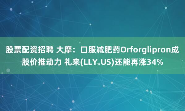 股票配资招聘 大摩：口服减肥药Orforglipron成股价推动力 礼来(LLY.US)还能再涨34%