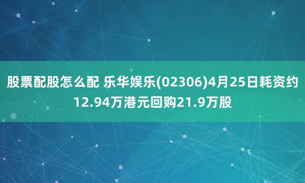股票配股怎么配 乐华娱乐(02306)4月25日耗资约12.94万港元回购21.9万股