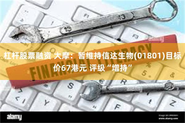 杠杆股票融资 大摩：暂维持信达生物(01801)目标价67港元 评级“增持”