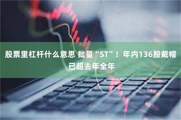股票里杠杆什么意思 批量“ST”！年内136股戴帽 已超去年全年
