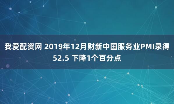 我爱配资网 2019年12月财新中国服务业PMI录得52.5 下降1个百分点