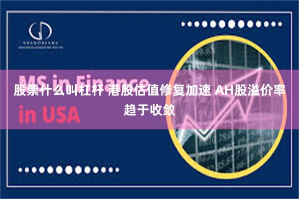 股票什么叫杠杆 港股估值修复加速 AH股溢价率趋于收敛