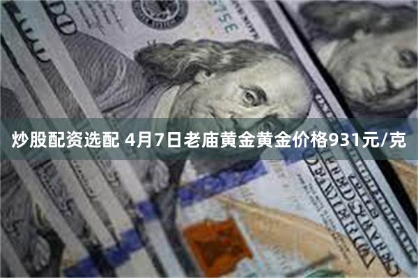 炒股配资选配 4月7日老庙黄金黄金价格931元/克