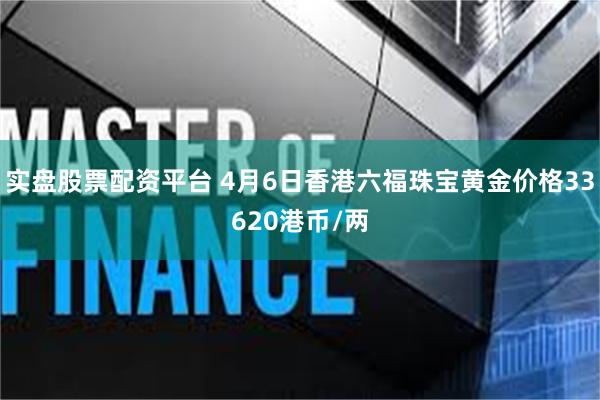 实盘股票配资平台 4月6日香港六福珠宝黄金价格33620港币/两