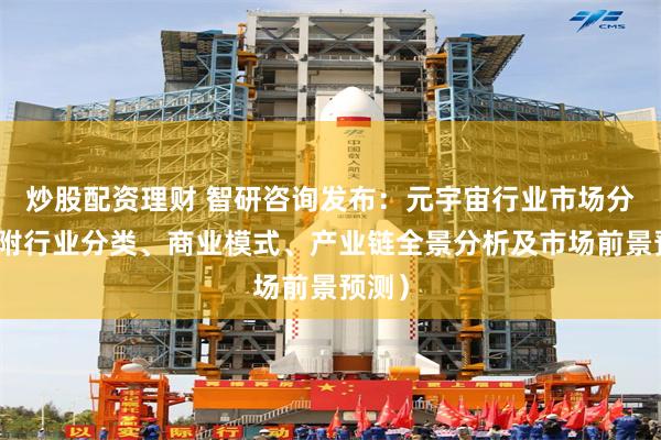 炒股配资理财 智研咨询发布：元宇宙行业市场分析（附行业分类、商业模式、产业链全景分析及市场前景预测）