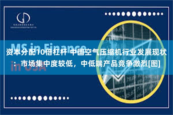 资本分配10倍杠杆 中国空气压缩机行业发展现状：市场集中度较低，中低端产品竞争激烈[图]