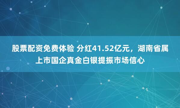股票配资免费体验 分红41.52亿元，湖南省属上市国企真金白银提振市场信心
