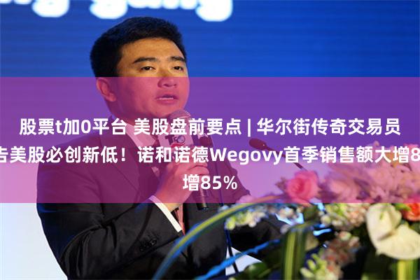 股票t加0平台 美股盘前要点 | 华尔街传奇交易员警告美股必创新低！诺和诺德Wegovy首季销售额大增85%