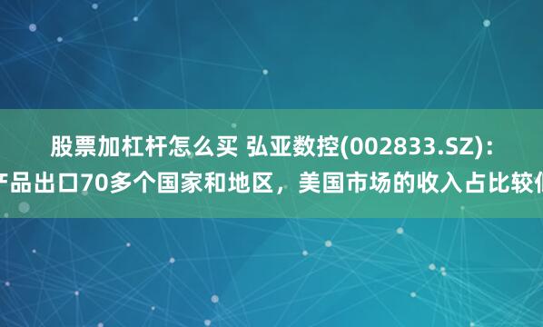 股票加杠杆怎么买 弘亚数控(002833.SZ)：产品出口70多个国家和地区，美国市场的收入占比较低