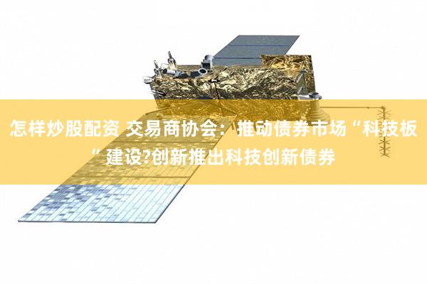 怎样炒股配资 交易商协会：推动债券市场“科技板”建设?创新推出科技创新债券