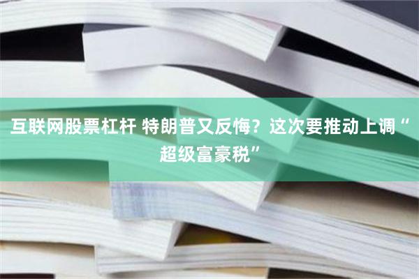 互联网股票杠杆 特朗普又反悔？这次要推动上调“超级富豪税”