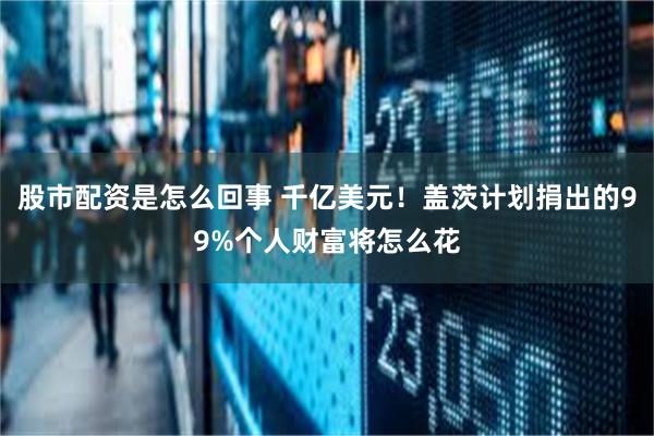 股市配资是怎么回事 千亿美元！盖茨计划捐出的99%个人财富将怎么花