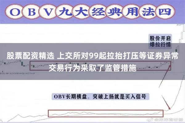 股票配资精选 上交所对99起拉抬打压等证券异常交易行为采取了监管措施