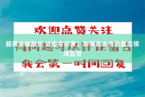 股票金融配资 证监会印发！加强资本市场重点领域监管