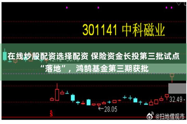 在线炒股配资选择配资 保险资金长投第三批试点“落地”，鸿鹄基金第三期获批