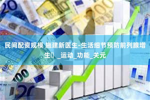民间配资规模 施建新医生-生活细节预防前列腺增生​_运动_功能_关元
