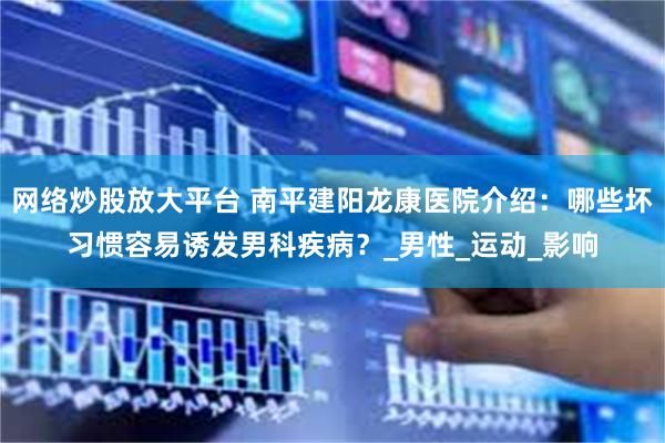 网络炒股放大平台 南平建阳龙康医院介绍：哪些坏习惯容易诱发男科疾病？_男性_运动_影响