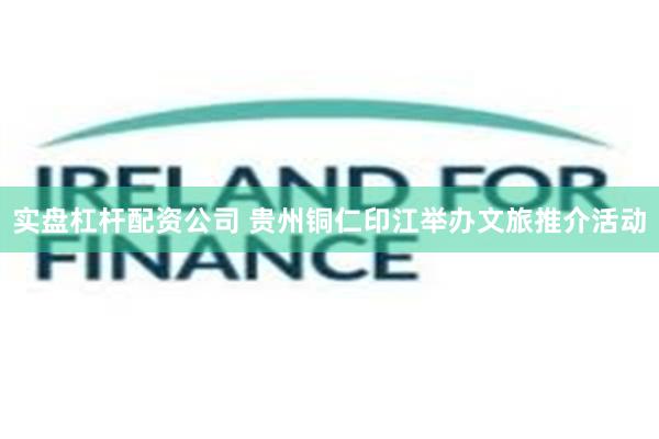 实盘杠杆配资公司 贵州铜仁印江举办文旅推介活动