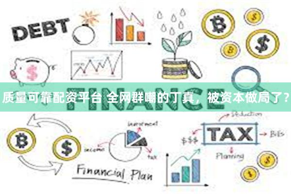 质量可靠配资平台 全网群嘲的丁真，被资本做局了？