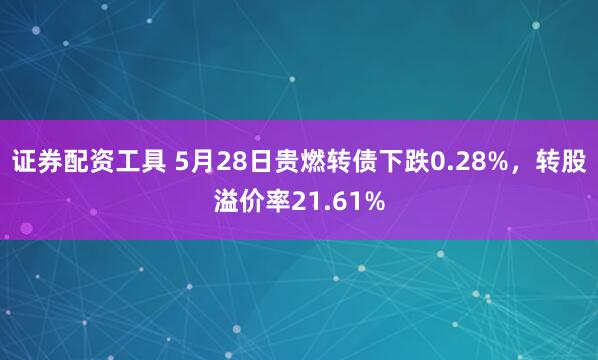 证券配资工具 5月28日贵燃转债下跌0.28%，转股溢价率21.61%