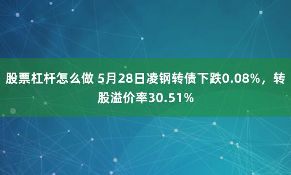 股票杠杆怎么做 5月28日凌钢转债下跌0.08%，转股溢价率30.51%