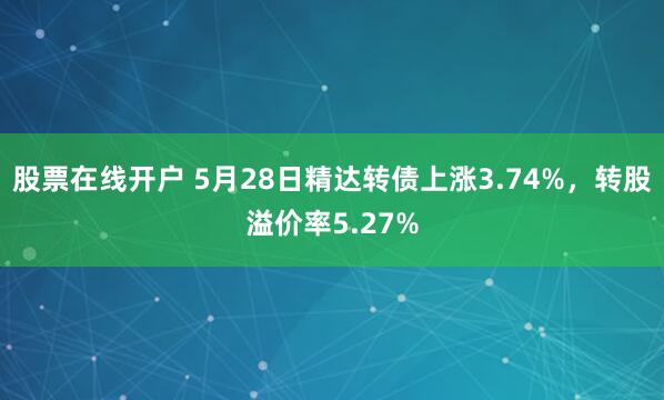 股票在线开户 5月28日精达转债上涨3.74%，转股溢价率5.27%