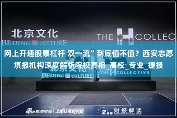 网上开通股票杠杆 双一流”到底值不值？西安志愿填报机构深度解析院校真相_高校_专业_捷报