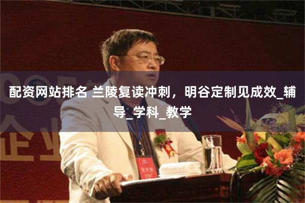配资网站排名 兰陵复读冲刺，明谷定制见成效_辅导_学科_教学