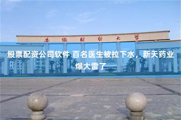 股票配资公司软件 百名医生被拉下水，新天药业爆大雷了