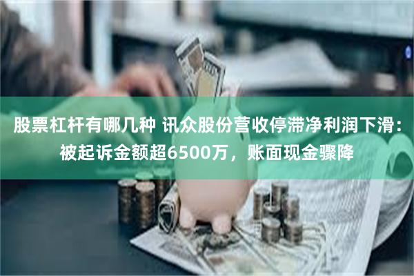 股票杠杆有哪几种 讯众股份营收停滞净利润下滑：被起诉金额超6500万，账面现金骤降