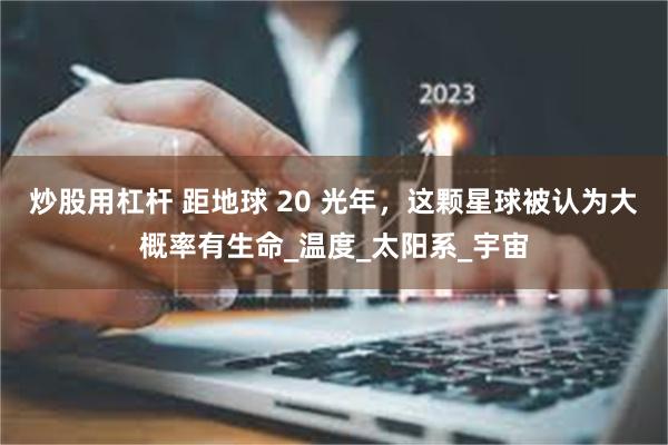 炒股用杠杆 距地球 20 光年，这颗星球被认为大概率有生命_温度_太阳系_宇宙